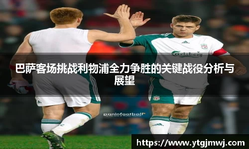 巴萨客场挑战利物浦全力争胜的关键战役分析与展望
