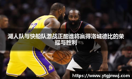 湖人队与快船队激战正酣谁将赢得洛城德比的荣耀与胜利