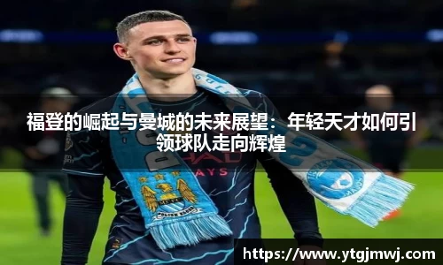 福登的崛起与曼城的未来展望：年轻天才如何引领球队走向辉煌