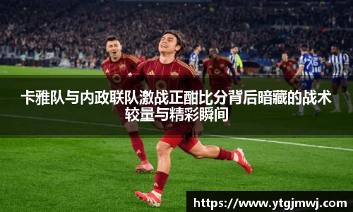 卡雅队与内政联队激战正酣比分背后暗藏的战术较量与精彩瞬间