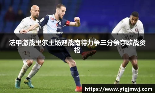 法甲激战里尔主场迎战南特力争三分争夺欧战资格