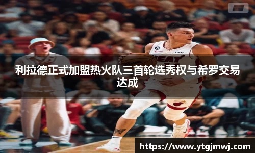 利拉德正式加盟热火队三首轮选秀权与希罗交易达成